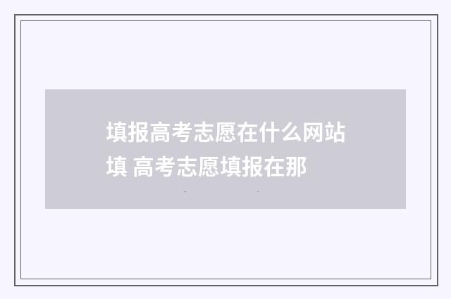填报高考志愿在什么网站填 高考志愿填报在那