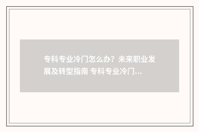 专科专业冷门怎么办？未来职业发展及转型指南 专科专业冷门怎么办