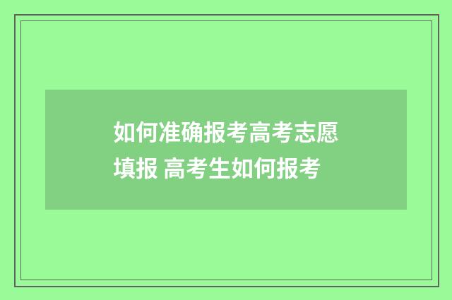 如何准确报考高考志愿填报 高考生如何报考