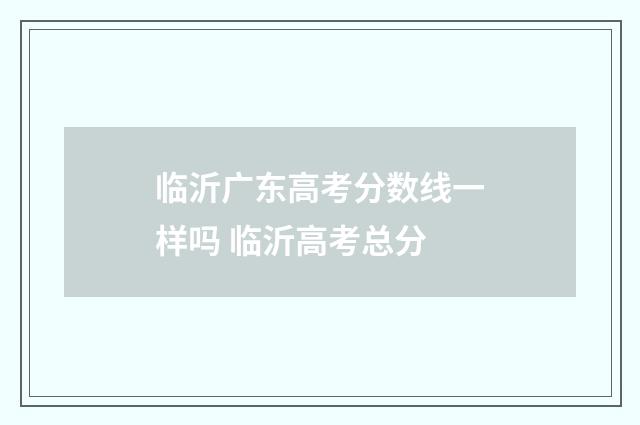临沂广东高考分数线一样吗 临沂高考总分