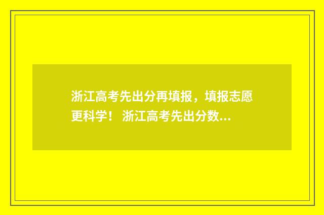 浙江高考先出分再填报，填报志愿更科学！ 浙江高考先出分数线还是先出成绩