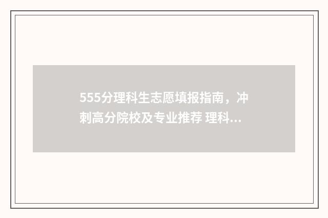 555分理科生志愿填报指南,冲刺高分院校及专业推荐 理科生555分能报哪些大学