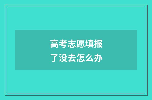 高考志愿填报了没去怎么办
