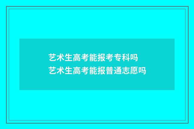 艺术生高考能报考专科吗 艺术生高考能报普通志愿吗
