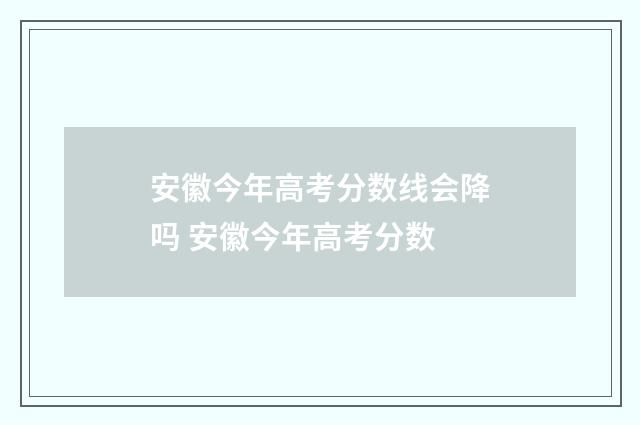 安徽今年高考分数线会降吗 安徽今年高考分数