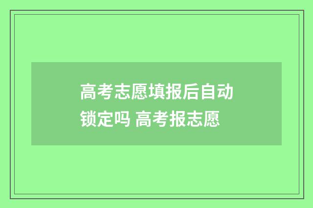 高考志愿填报后自动锁定吗 高考报志愿