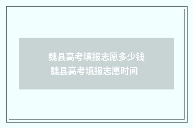 魏县高考填报志愿多少钱 魏县高考填报志愿时间