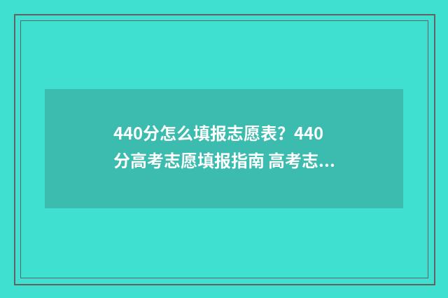 440分怎么填报志愿表？440分高考志愿填报指南 高考志愿填报440