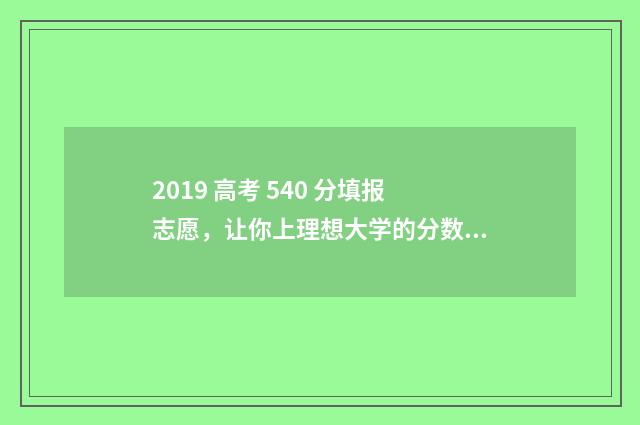 2019 高考 540 分填报志愿，让你上理想大学的分数线指南 2019年高考550分位次