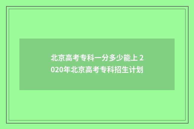 北京高考专科一分多少能上 2020年北京高考专科招生计划