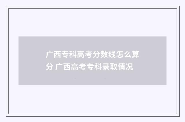 广西专科高考分数线怎么算分 广西高考专科录取情况