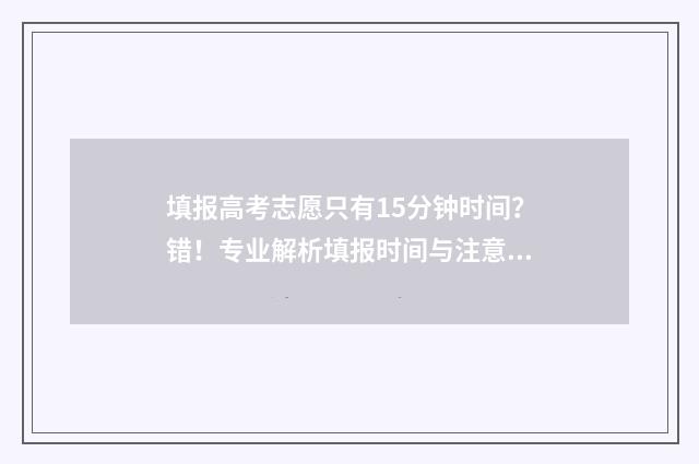 填报高考志愿只有15分钟时间?错!专业解析填报时间与注意事项 填报高考志愿只需要短信验证码吗
