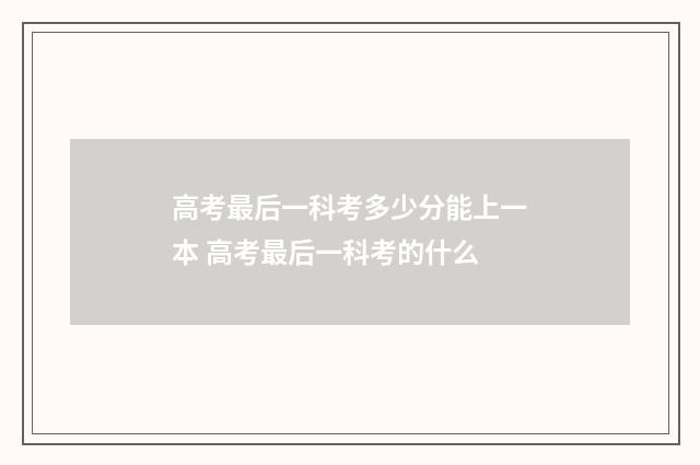 高考最后一科考多少分能上一本 高考最后一科考的什么