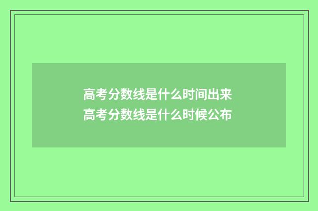 高考分数线是什么时间出来 高考分数线是什么时候公布
