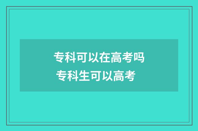 专科可以在高考吗 专科生可以高考