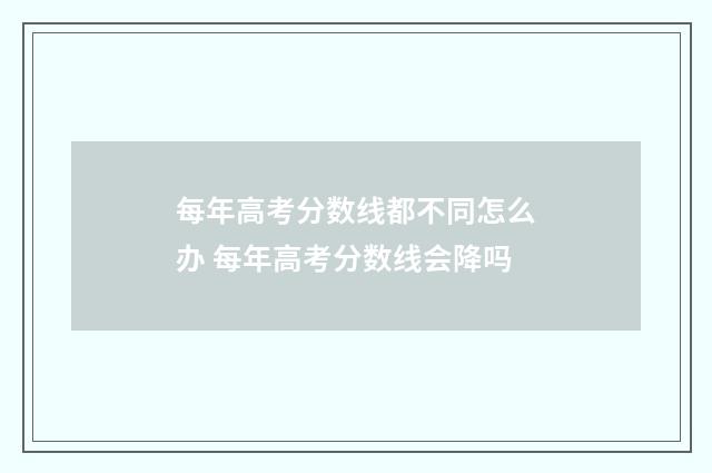 每年高考分数线都不同怎么办 每年高考分数线会降吗