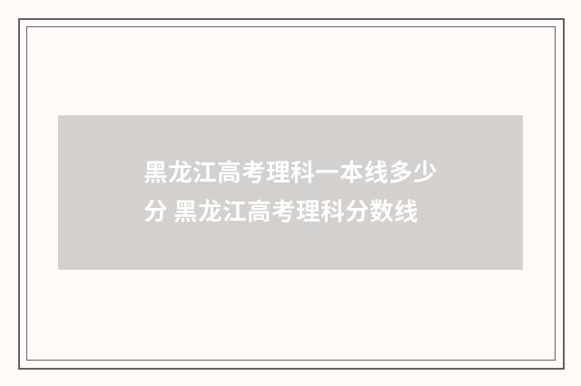 黑龙江高考理科一本线多少分 黑龙江高考理科分数线