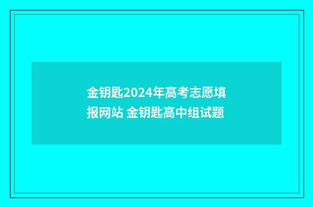 金钥匙2024年高考志愿填报网站 金钥匙高中组试题