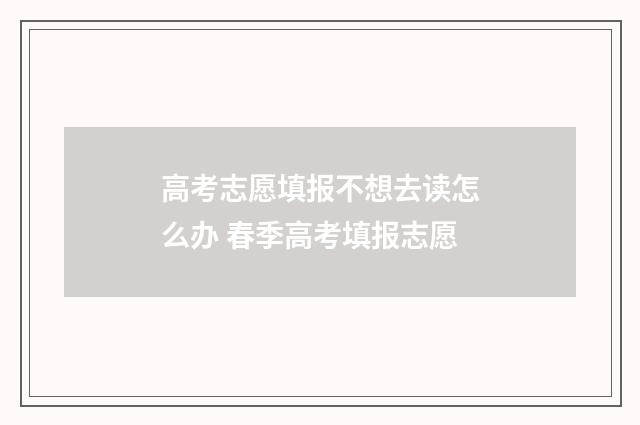 高考志愿填报不想去读怎么办 春季高考填报志愿