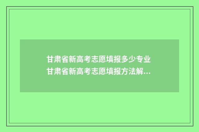 甘肃省新高考志愿填报多少专业 甘肃省新高考志愿填报方法解读