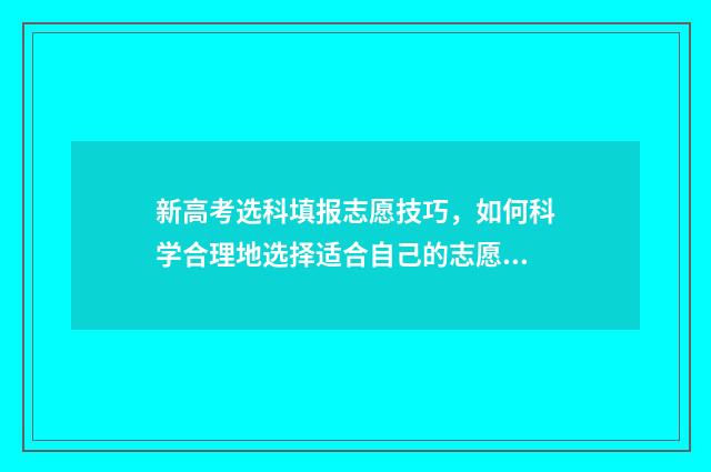 新高考选科填报志愿技巧，如何科学合理地选择适合自己的志愿？ 新高考选科表格