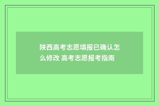 陕西高考志愿填报已确认怎么修改 高考志愿报考指南