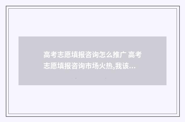 高考志愿填报咨询怎么推广 高考志愿填报咨询市场火热,我该听谁的