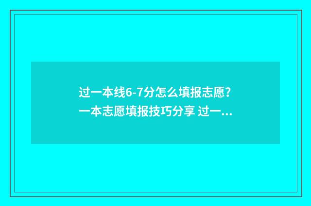 过一本线6-7分怎么填报志愿？一本志愿填报技巧分享 过一本线7分能上什么大学