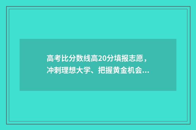 高考比分数线高20分填报志愿，冲刺理想大学、把握黄金机会 高考比分数线高10分能录取吗