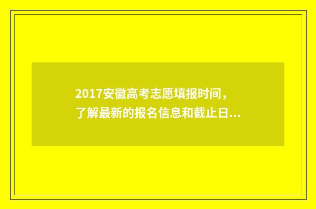 2017安徽高考志愿填报时间，了解最新的报名信息和截止日期！ 安徽省2017年高考状元是谁