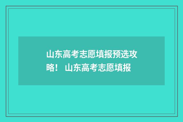 山东高考志愿填报预选攻略! 山东高考志愿填报