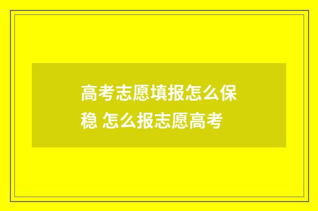 高考志愿填报怎么保稳 怎么报志愿高考