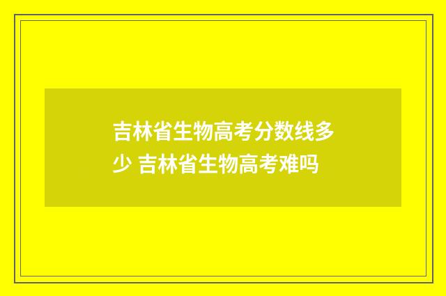 吉林省生物高考分数线多少 吉林省生物高考难吗