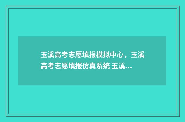 玉溪高考志愿填报模拟中心，玉溪高考志愿填报仿真系统 玉溪高考志愿填报指南哪家不错