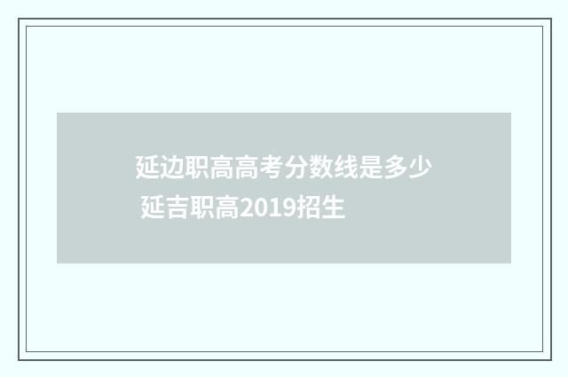 延边职高高考分数线是多少 延吉职高2019招生