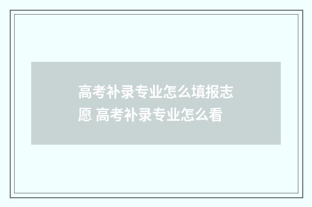高考补录专业怎么填报志愿 高考补录专业怎么看