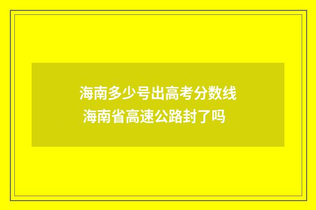 海南多少号出高考分数线 海南省高速公路封了吗