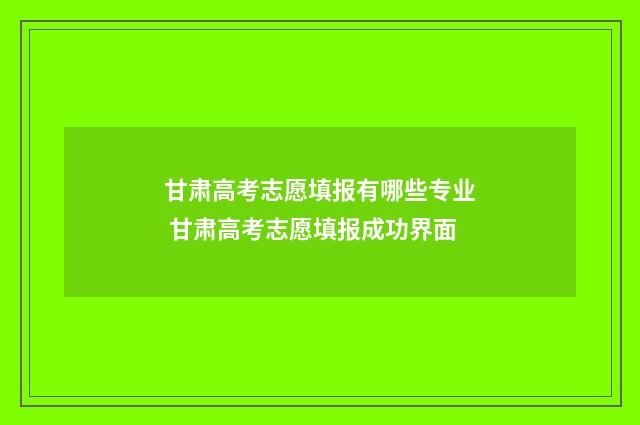 甘肃高考志愿填报有哪些专业 甘肃高考志愿填报成功界面