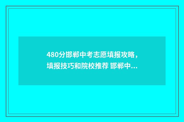 480分邯郸中考志愿填报攻略，填报技巧和院校推荐 邯郸中考最高分760