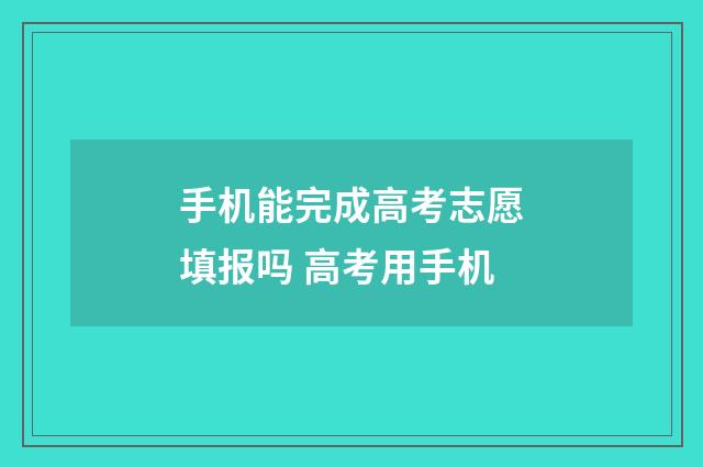 手机能完成高考志愿填报吗 高考用手机