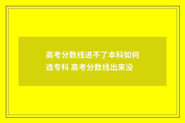 高考分数线进不了本科如何选专科 高考分数线出来没