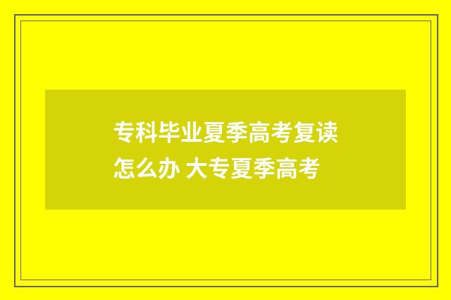 专科毕业夏季高考复读怎么办 大专夏季高考