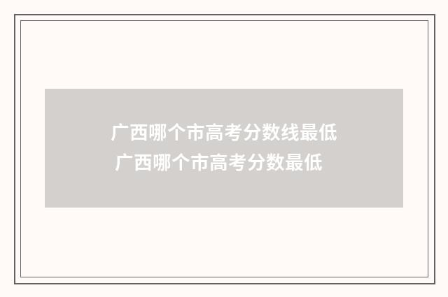 广西哪个市高考分数线最低 广西哪个市高考分数最低