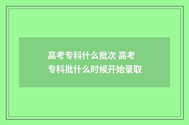 高考专科什么批次 高考专科批什么时候开始录取
