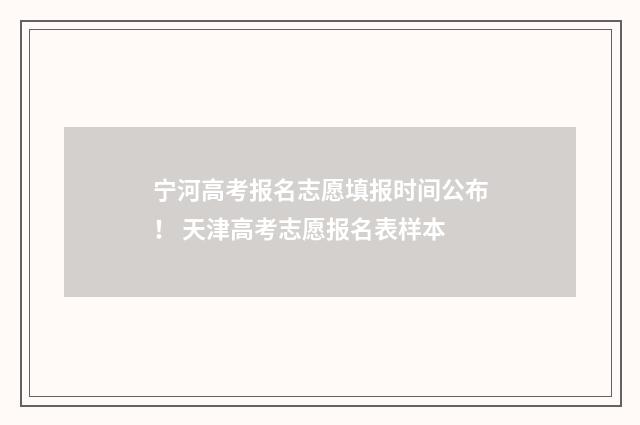 宁河高考报名志愿填报时间公布！ 天津高考志愿报名表样本
