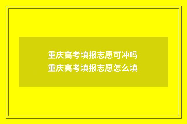 重庆高考填报志愿可冲吗 重庆高考填报志愿怎么填