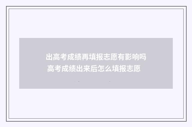 出高考成绩再填报志愿有影响吗 高考成绩出来后怎么填报志愿