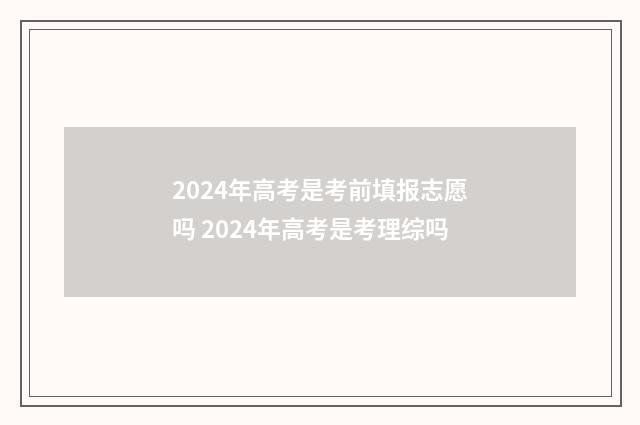 2024年高考是考前填报志愿吗 2024年高考是考理综吗