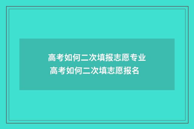 高考如何二次填报志愿专业 高考如何二次填志愿报名