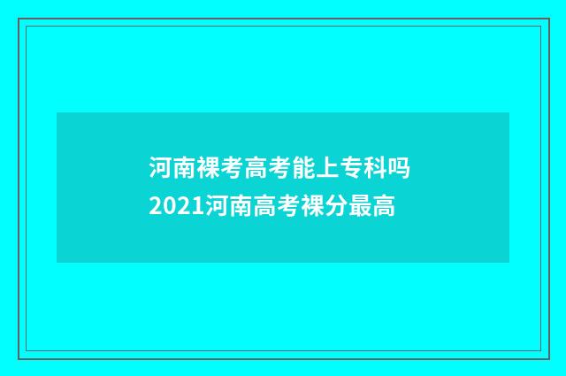 河南裸考高考能上专科吗 2021河南高考裸分最高